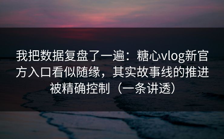 我把数据复盘了一遍：糖心vlog新官方入口看似随缘，其实故事线的推进被精确控制（一条讲透）