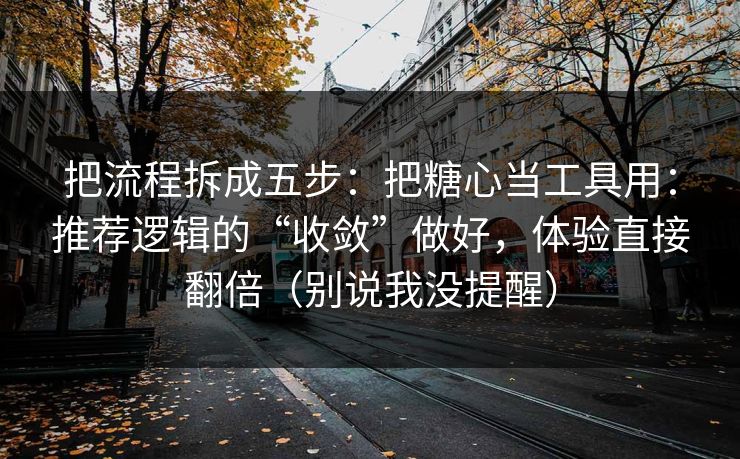 把流程拆成五步：把糖心当工具用：推荐逻辑的“收敛”做好，体验直接翻倍（别说我没提醒）