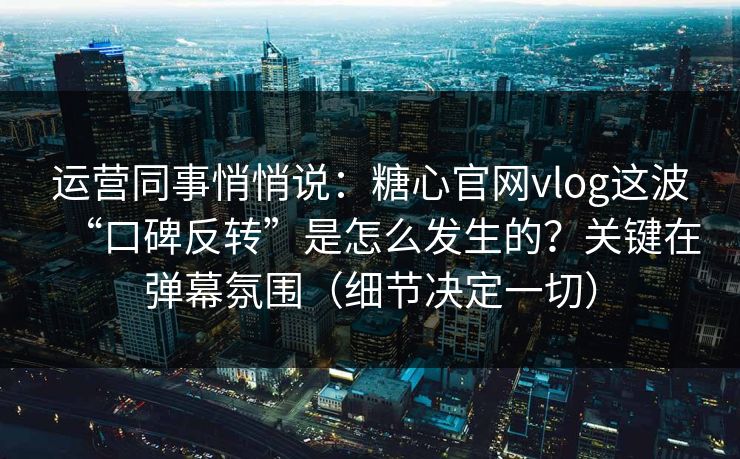 运营同事悄悄说：糖心官网vlog这波“口碑反转”是怎么发生的？关键在弹幕氛围（细节决定一切）