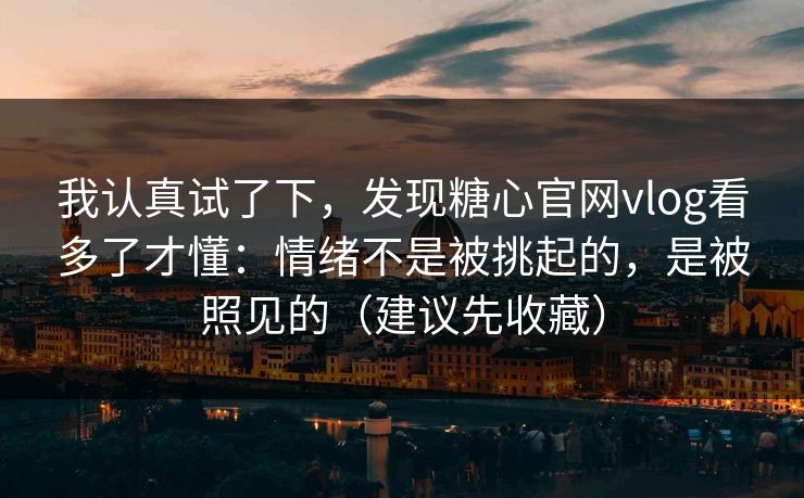 我认真试了下，发现糖心官网vlog看多了才懂：情绪不是被挑起的，是被照见的（建议先收藏）