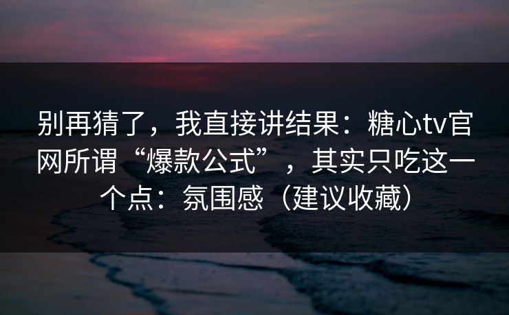 别再猜了，我直接讲结果：糖心tv官网所谓“爆款公式”，其实只吃这一个点：氛围感（建议收藏）
