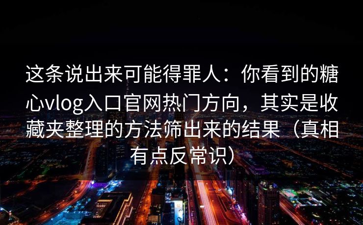 这条说出来可能得罪人：你看到的糖心vlog入口官网热门方向，其实是收藏夹整理的方法筛出来的结果（真相有点反常识）