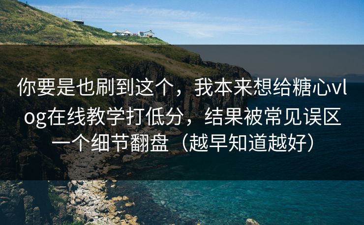 你要是也刷到这个，我本来想给糖心vlog在线教学打低分，结果被常见误区一个细节翻盘（越早知道越好）