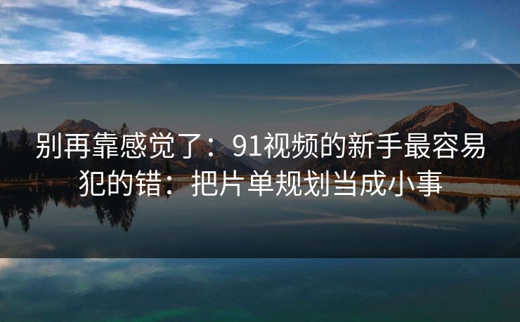 别再靠感觉了：91视频的新手最容易犯的错：把片单规划当成小事