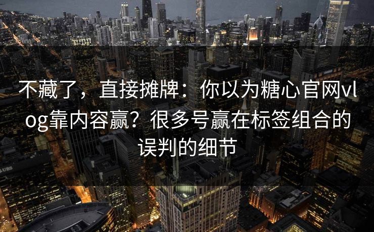 不藏了，直接摊牌：你以为糖心官网vlog靠内容赢？很多号赢在标签组合的误判的细节
