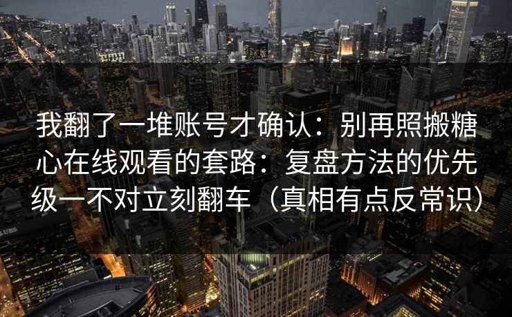 我翻了一堆账号才确认：别再照搬糖心在线观看的套路：复盘方法的优先级一不对立刻翻车（真相有点反常识）