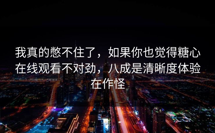 我真的憋不住了，如果你也觉得糖心在线观看不对劲，八成是清晰度体验在作怪
