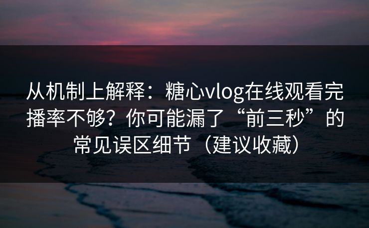 从机制上解释：糖心vlog在线观看完播率不够？你可能漏了“前三秒”的常见误区细节（建议收藏）
