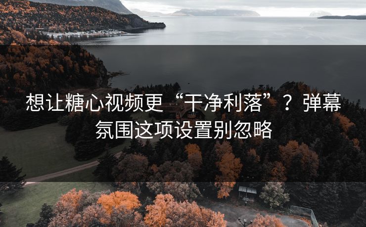 想让糖心视频更“干净利落”？弹幕氛围这项设置别忽略  第1张