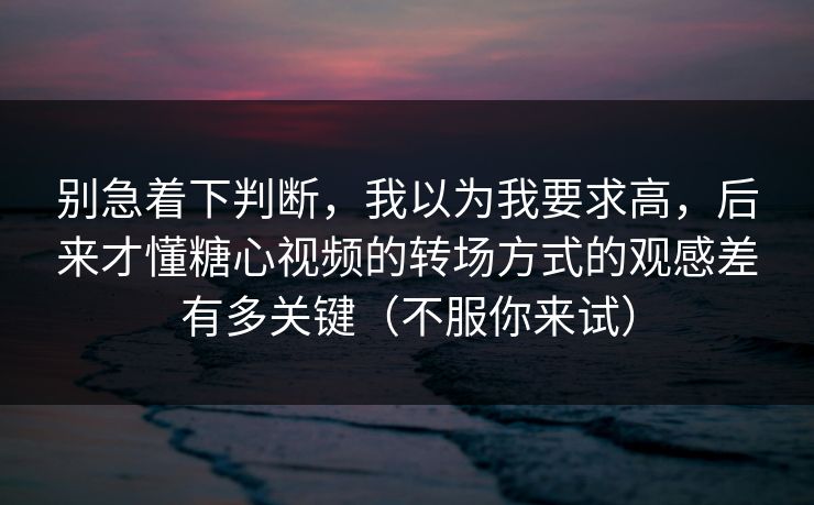 别急着下判断，我以为我要求高，后来才懂糖心视频的转场方式的观感差有多关键（不服你来试）  第1张