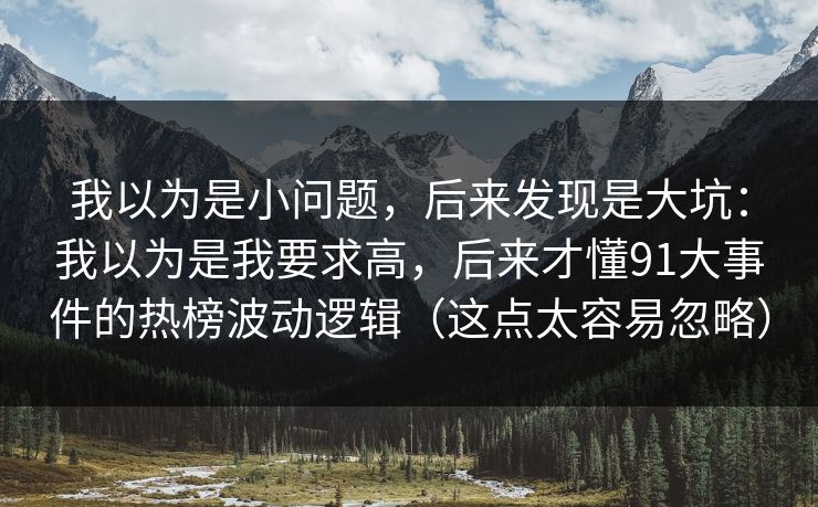 我以为是小问题，后来发现是大坑：我以为是我要求高，后来才懂91大事件的热榜波动逻辑（这点太容易忽略）