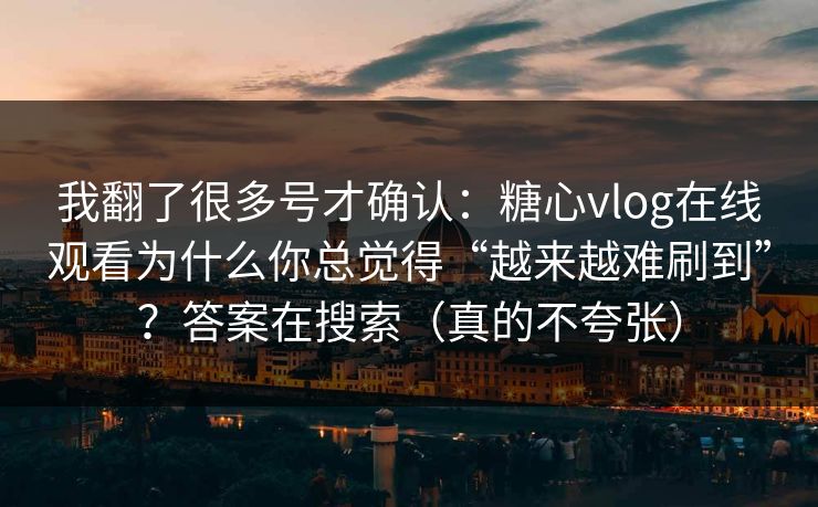 我翻了很多号才确认：糖心vlog在线观看为什么你总觉得“越来越难刷到”？答案在搜索（真的不夸张）  第1张