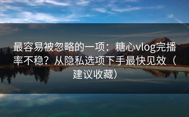 最容易被忽略的一项：糖心vlog完播率不稳？从隐私选项下手最快见效（建议收藏）  第1张