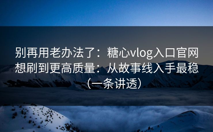 别再用老办法了：糖心vlog入口官网想刷到更高质量：从故事线入手最稳（一条讲透）