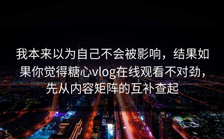 我本来以为自己不会被影响，结果如果你觉得糖心vlog在线观看不对劲，先从内容矩阵的互补查起