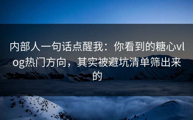 内部人一句话点醒我：你看到的糖心vlog热门方向，其实被避坑清单筛出来的