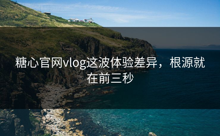 糖心官网vlog这波体验差异，根源就在前三秒