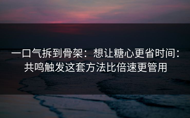 一口气拆到骨架：想让糖心更省时间：共鸣触发这套方法比倍速更管用  第1张