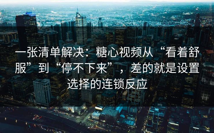 一张清单解决：糖心视频从“看着舒服”到“停不下来”，差的就是设置选择的连锁反应  第1张