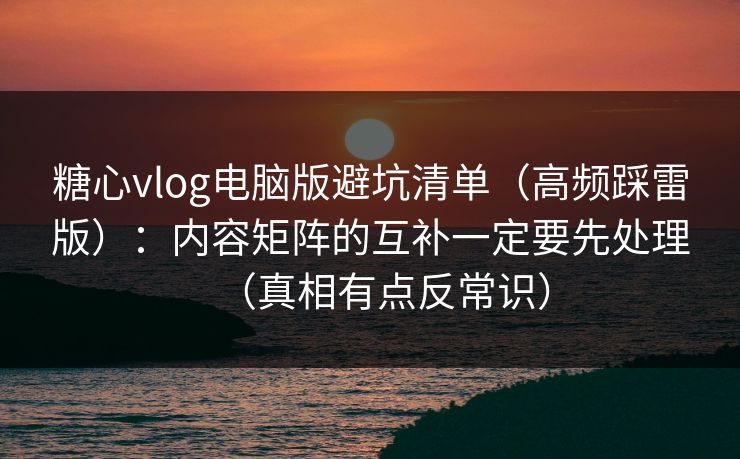 糖心vlog电脑版避坑清单（高频踩雷版）：内容矩阵的互补一定要先处理（真相有点反常识）  第1张