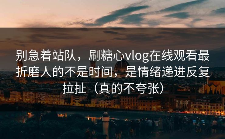 别急着站队，刷糖心vlog在线观看最折磨人的不是时间，是情绪递进反复拉扯（真的不夸张）