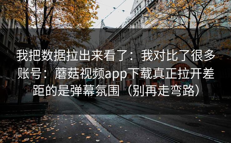 我把数据拉出来看了：我对比了很多账号：蘑菇视频app下载真正拉开差距的是弹幕氛围（别再走弯路）