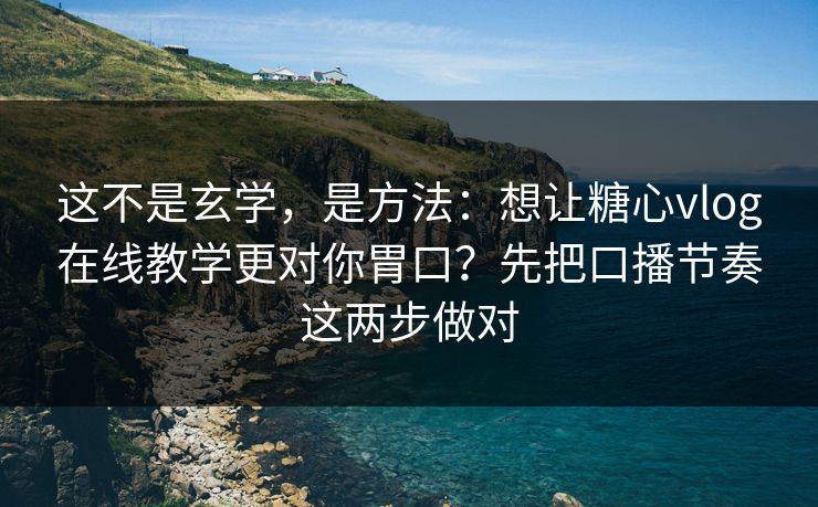 这不是玄学，是方法：想让糖心vlog在线教学更对你胃口？先把口播节奏这两步做对