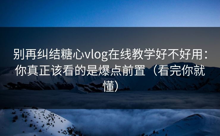 别再纠结糖心vlog在线教学好不好用：你真正该看的是爆点前置（看完你就懂）
