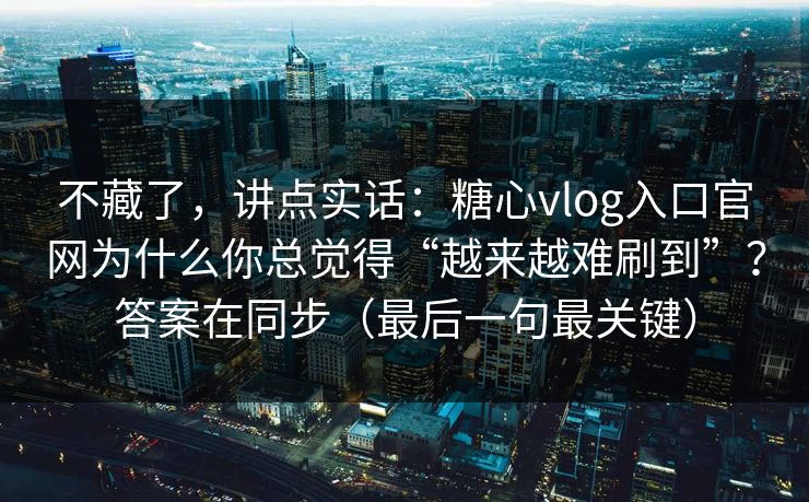 不藏了，讲点实话：糖心vlog入口官网为什么你总觉得“越来越难刷到”？答案在同步（最后一句最关键）