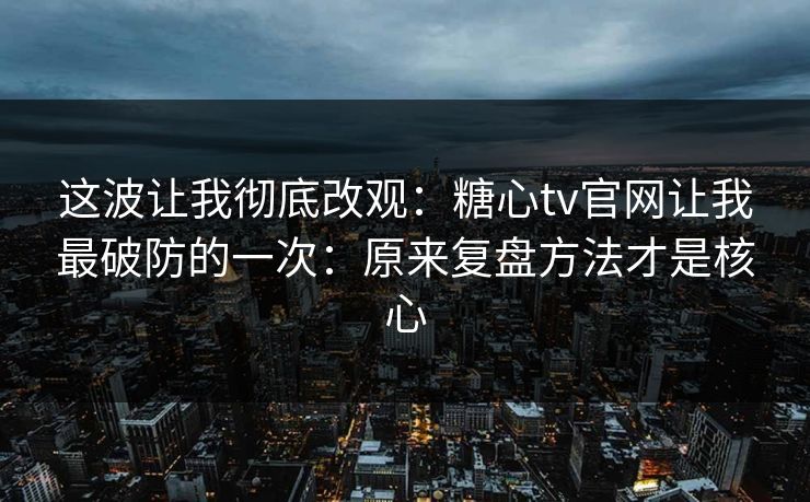 这波让我彻底改观：糖心tv官网让我最破防的一次：原来复盘方法才是核心