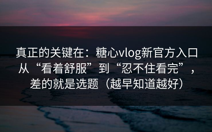 真正的关键在：糖心vlog新官方入口从“看着舒服”到“忍不住看完”，差的就是选题（越早知道越好）
