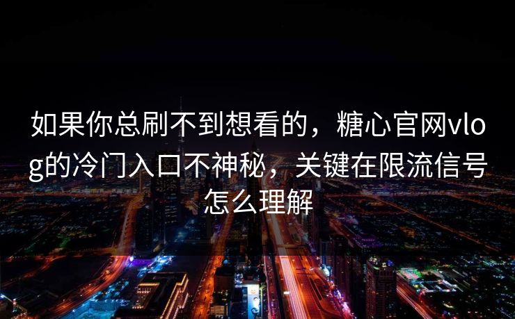 如果你总刷不到想看的，糖心官网vlog的冷门入口不神秘，关键在限流信号怎么理解