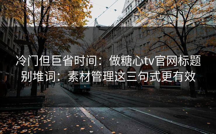 冷门但巨省时间：做糖心tv官网标题别堆词：素材管理这三句式更有效