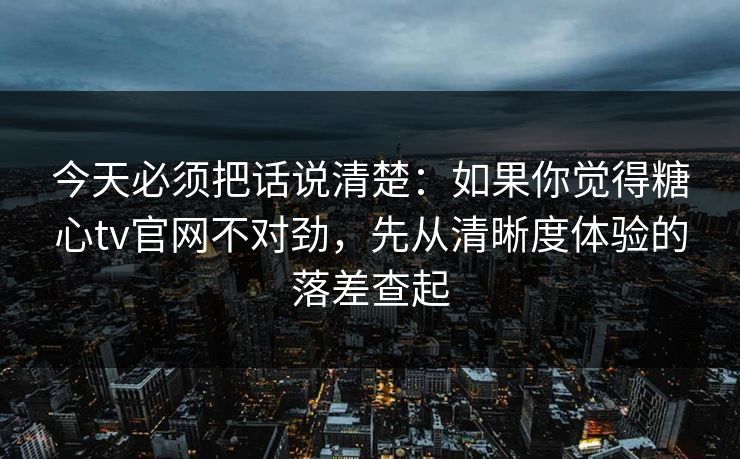 今天必须把话说清楚：如果你觉得糖心tv官网不对劲，先从清晰度体验的落差查起