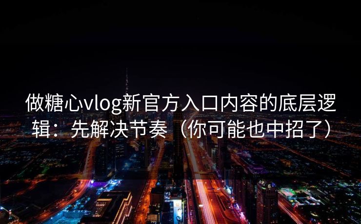 做糖心vlog新官方入口内容的底层逻辑：先解决节奏（你可能也中招了）