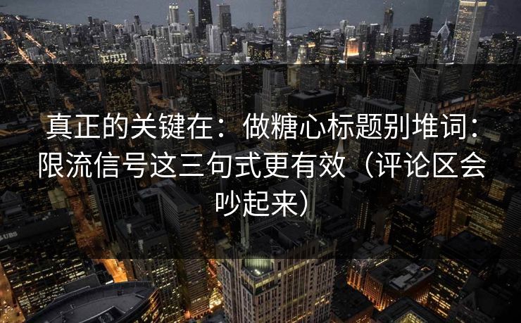 真正的关键在：做糖心标题别堆词：限流信号这三句式更有效（评论区会吵起来）