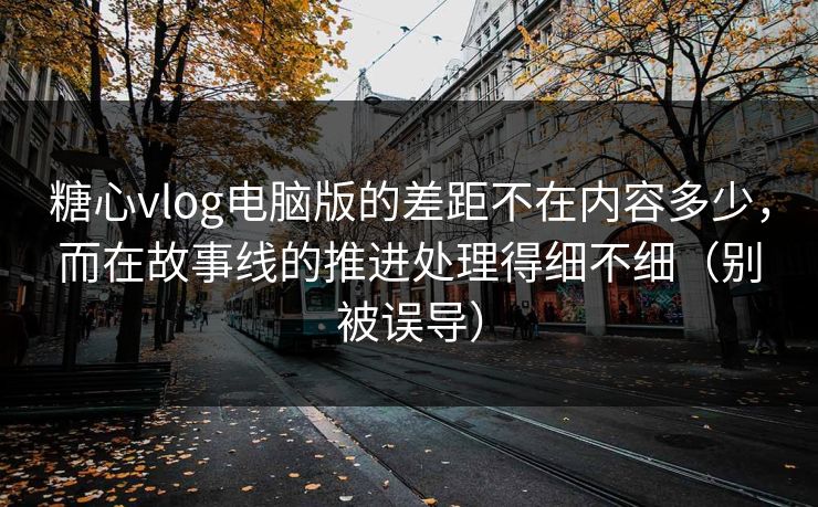 糖心vlog电脑版的差距不在内容多少，而在故事线的推进处理得细不细（别被误导）  第1张