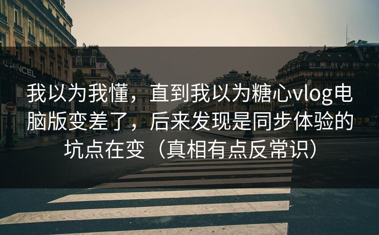 我以为我懂，直到我以为糖心vlog电脑版变差了，后来发现是同步体验的坑点在变（真相有点反常识）  第1张