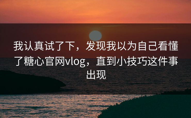 我认真试了下，发现我以为自己看懂了糖心官网vlog，直到小技巧这件事出现  第1张