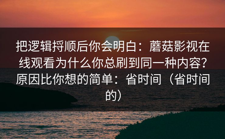 把逻辑捋顺后你会明白：蘑菇影视在线观看为什么你总刷到同一种内容？原因比你想的简单：省时间（省时间的）  第1张