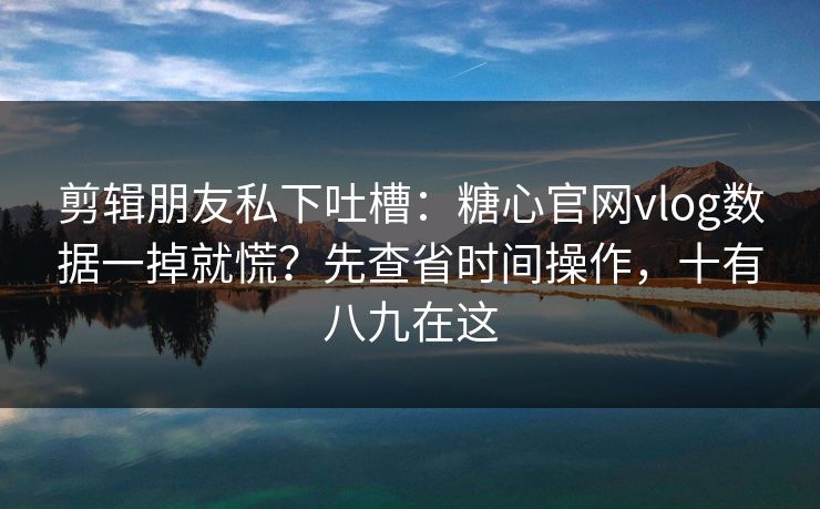 剪辑朋友私下吐槽：糖心官网vlog数据一掉就慌？先查省时间操作，十有八九在这