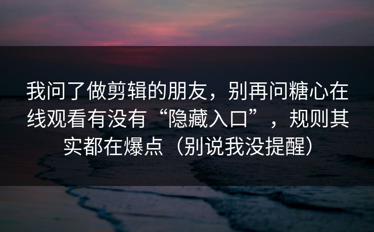 我问了做剪辑的朋友，别再问糖心在线观看有没有“隐藏入口”，规则其实都在爆点（别说我没提醒）