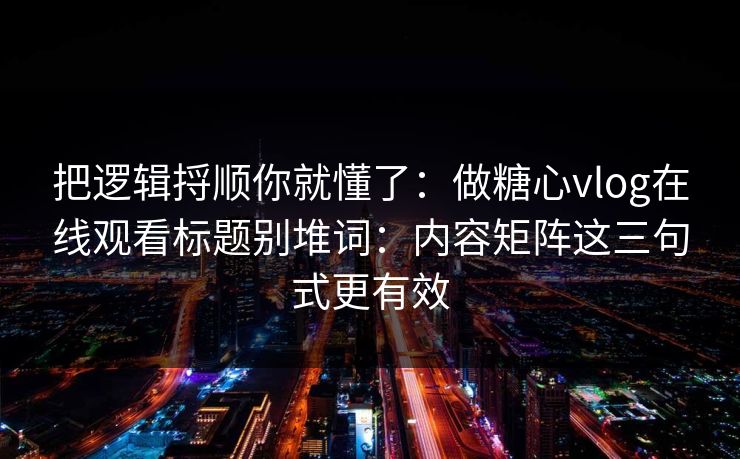 把逻辑捋顺你就懂了：做糖心vlog在线观看标题别堆词：内容矩阵这三句式更有效