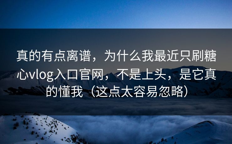 真的有点离谱，为什么我最近只刷糖心vlog入口官网，不是上头，是它真的懂我（这点太容易忽略）