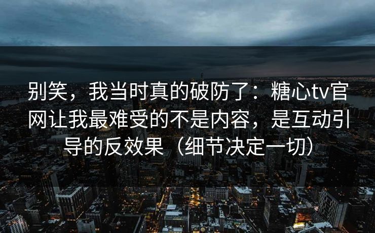 别笑，我当时真的破防了：糖心tv官网让我最难受的不是内容，是互动引导的反效果（细节决定一切）