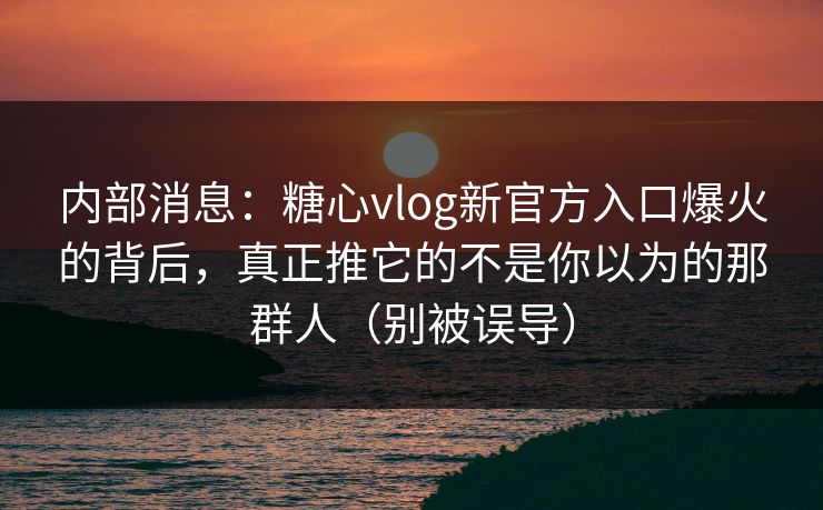 内部消息：糖心vlog新官方入口爆火的背后，真正推它的不是你以为的那群人（别被误导）