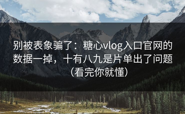 别被表象骗了：糖心vlog入口官网的数据一掉，十有八九是片单出了问题（看完你就懂）  第1张