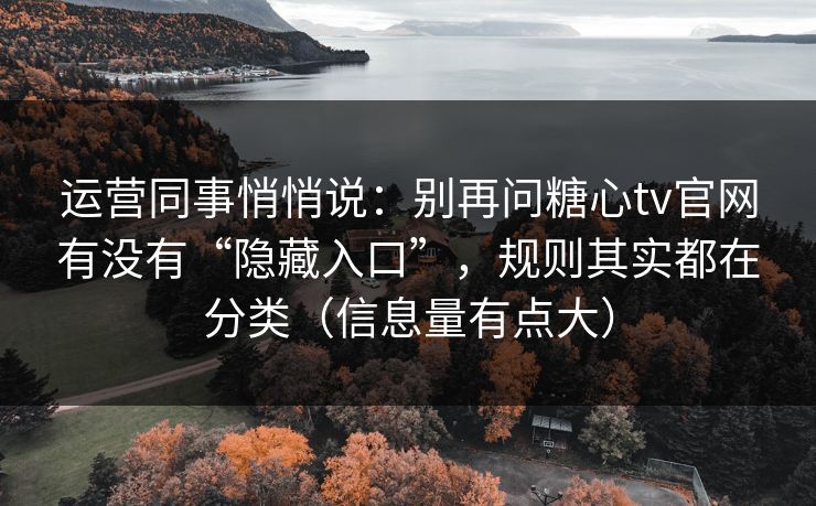 运营同事悄悄说：别再问糖心tv官网有没有“隐藏入口”，规则其实都在分类（信息量有点大）