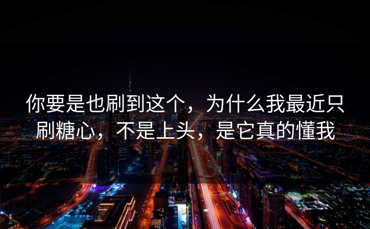你要是也刷到这个，为什么我最近只刷糖心，不是上头，是它真的懂我