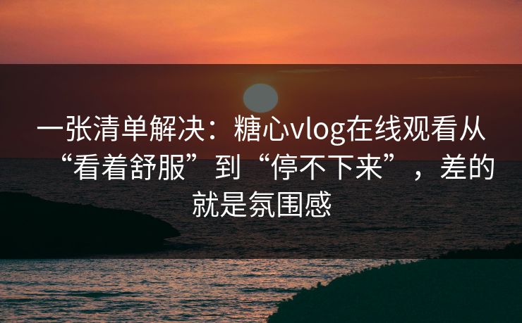 一张清单解决：糖心vlog在线观看从“看着舒服”到“停不下来”，差的就是氛围感